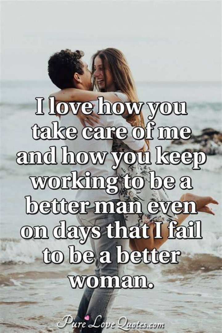 I love how you take care of me. How you keep working to be a better man. Even on days, I fail to