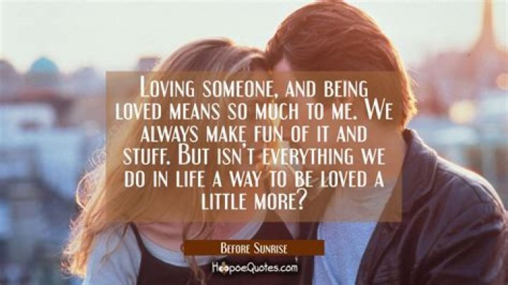Loving someone, and being loved means so much to me. We always make fun